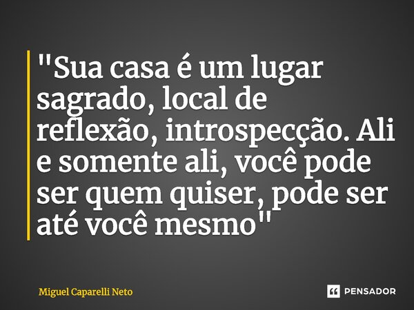 ⁠"Sua casa é um lugar sagrado, local de reflexão, introspecção. Ali e somente ali, você pode ser quem quiser, pode ser até você mesmo"... Frase de Miguel Caparelli Neto.