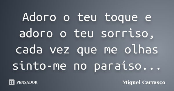 Adoro o teu toque e adoro o teu sorriso, cada vez que me olhas sinto-me no paraíso...... Frase de Miguel Carrasco.