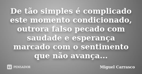 De tão simples é complicado este momento condicionado, outrora falso pecado com saudade e esperança marcado com o sentimento que não avança...... Frase de Miguel Carrasco.