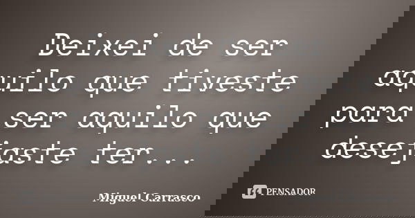 Deixei de ser aquilo que tiveste para ser aquilo que desejaste ter...... Frase de Miguel Carrasco.