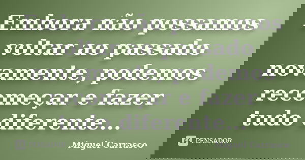 Embora não possamos voltar ao passado novamente, podemos recomeçar e fazer tudo diferente...... Frase de Miguel Carrasco.