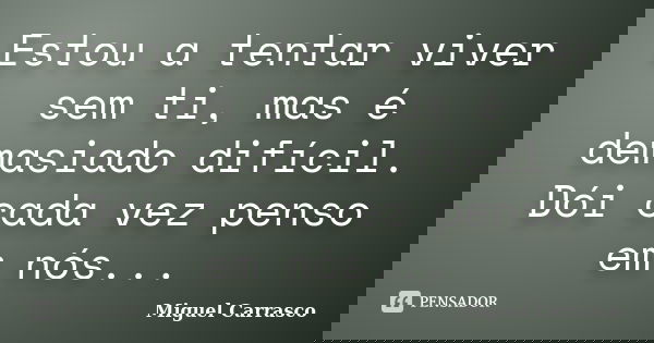 Estou a tentar viver sem ti, mas é demasiado difícil. Dói cada vez penso em nós...... Frase de Miguel Carrasco.
