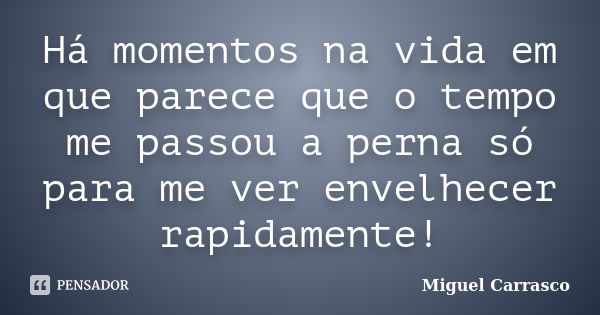 Há momentos na vida em que parece que o tempo me passou a perna só para me ver envelhecer rapidamente!... Frase de Miguel Carrasco.