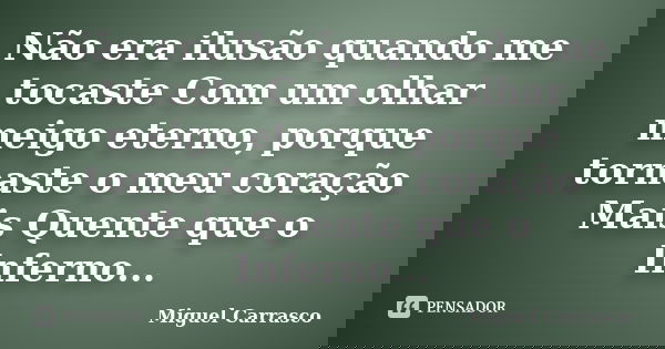 Não era ilusão quando me tocaste Com um olhar meigo eterno, porque tornaste o meu coração Mais Quente que o Inferno...... Frase de Miguel Carrasco.