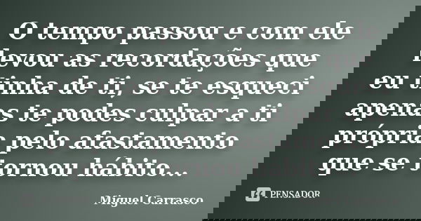 O tempo passou e com ele levou as recordações que eu tinha de ti, se te esqueci apenas te podes culpar a ti própria pelo afastamento que se tornou hábito...... Frase de Miguel Carrasco.