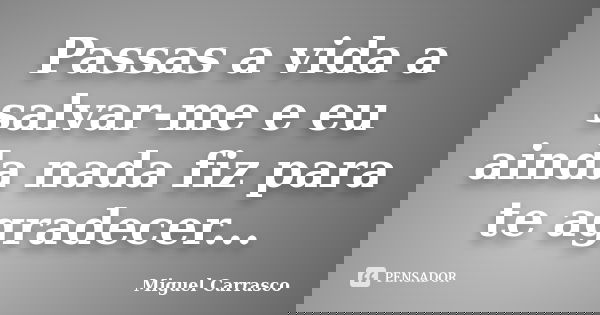Passas a vida a salvar-me e eu ainda nada fiz para te agradecer...... Frase de Miguel Carrasco.