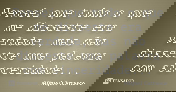 Pensei que tudo o que me disseste era verdade, mas não disseste uma palavra com sinceridade...... Frase de Miguel Carrasco.