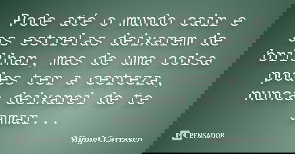 Pode até o mundo cair e as estrelas deixarem de brilhar, mas de uma coisa podes ter a certeza, nunca deixarei de te amar...... Frase de Miguel Carrasco.