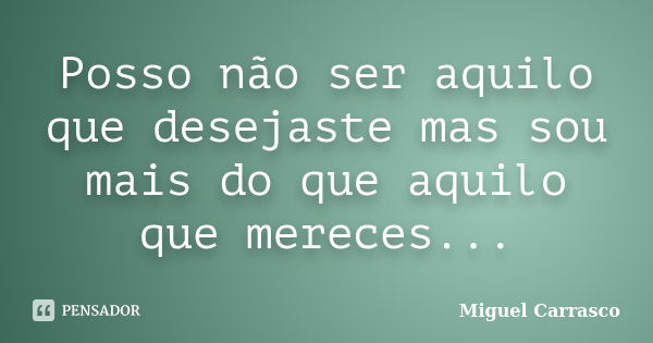 Posso não ser aquilo que desejaste mas sou mais do que aquilo que mereces...... Frase de Miguel Carrasco.