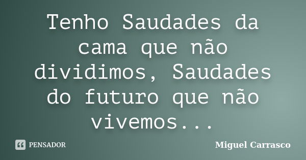 Tenho Saudades da cama que não dividimos, Saudades do futuro que não vivemos...... Frase de Miguel Carrasco.