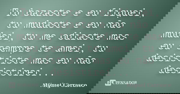 Tu bazaste e eu fiquei, tu mudaste e eu não mudei, tu me odiaste mas eu sempre te amei, tu desististe mas eu não desistirei...... Frase de Miguel Carrasco.