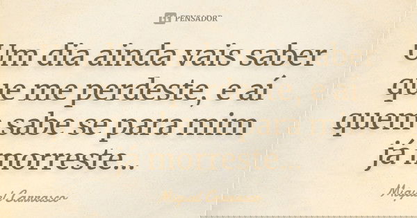 Um dia ainda vais saber que me perdeste, e aí quem sabe se para mim já morreste...... Frase de Miguel Carrasco.