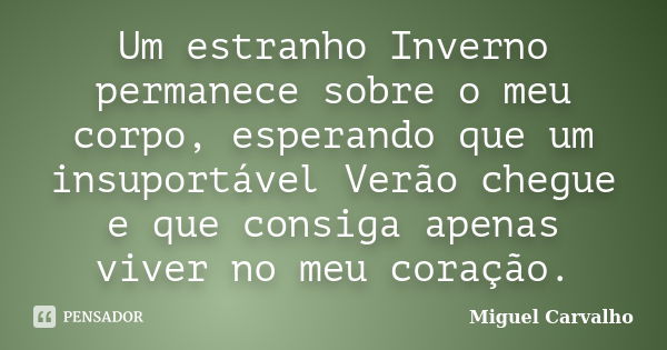 Um estranho Inverno permanece sobre o meu corpo, esperando que um insuportável Verão chegue e que consiga apenas viver no meu coração.... Frase de Miguel Carvalho.