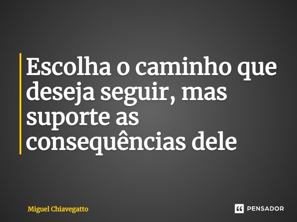 ⁠Escolha o caminho que deseja seguir, mas suporte as consequências dele... Frase de Miguel Chiavegatto.