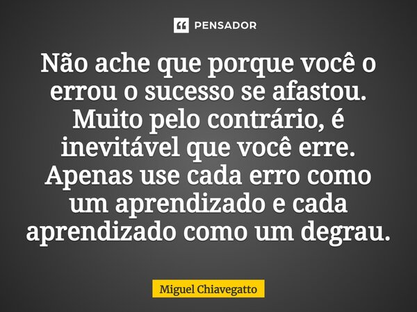 ⁠Não ache que porque você o errou o sucesso se afastou. Muito pelo contrário, é inevitável que você erre. Apenas use cada erro como um aprendizado e cada aprend... Frase de Miguel Chiavegatto.