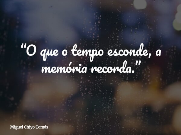 “O que o tempo esconde, a memória recorda.”... Frase de Miguel Chiyo Tomás.