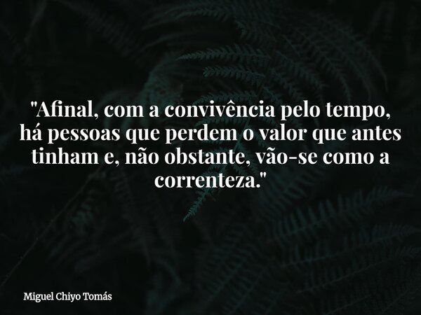 "Afinal, com a convivência pelo tempo, há pessoas que perdem o valor que antes tinham e, não obstante, vão-se como a correnteza."⁠... Frase de Miguel Chiyo Tomás.