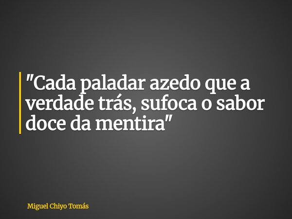 "Cada paladar azedo que a verdade trás, sufoca o sabor doce da mentira"... Frase de Miguel Chiyo Tomás.