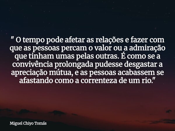 ⁠" O tempo pode afetar as relações e fazer com que as pessoas percam o valor ou a admiração que tinham umas pelas outras. É como se a convivência prolongad... Frase de Miguel Chiyo Tomás.