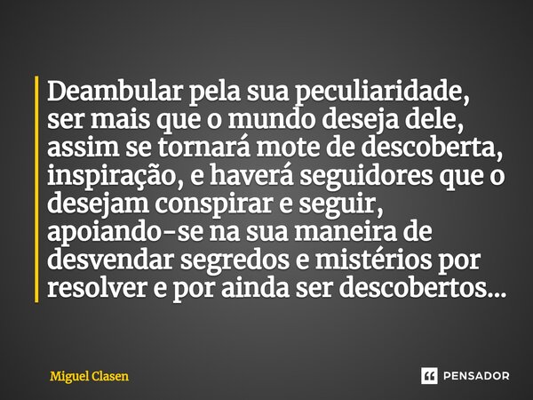 Deambular pela sua peculiaridade, ser mais que o mundo deseja dele, assim se tornará mote de descoberta, inspiração, e haverá seguidores que o desejam conspirar... Frase de Miguel Clasen.