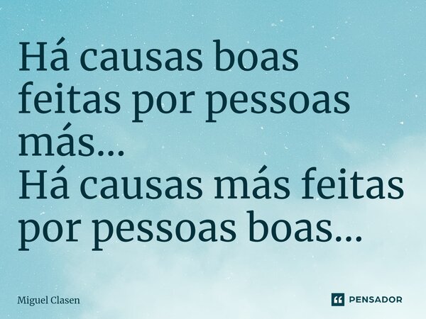 ⁠Há causas boas feitas por pessoas más... Há causas más feitas por pessoas boas...... Frase de Miguel Clasen.