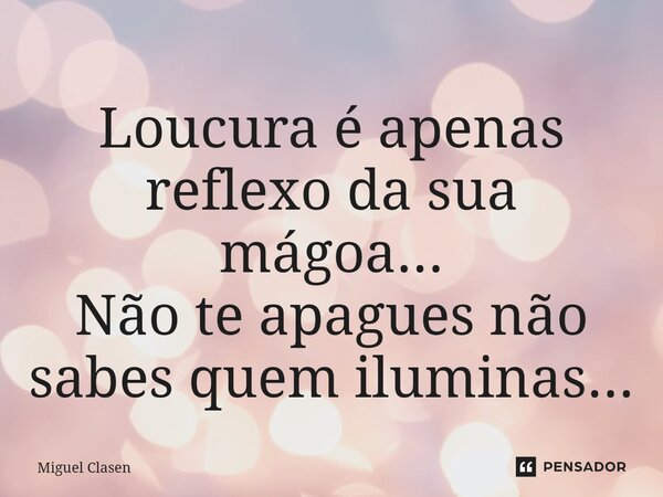 ⁠Loucura é apenas reflexo da sua mágoa... Não te apagues não sabes quem iluminas...... Frase de Miguel Clasen.