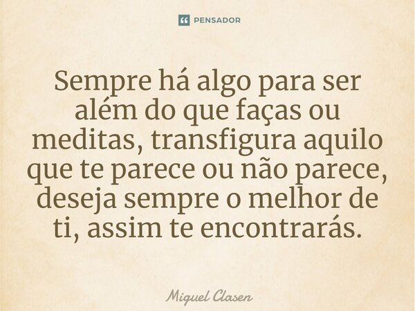 ⁠Sempre há algo para ser além do que faças ou meditas, transfigura aquilo que te parece ou não parece, deseja sempre o melhor de ti, assim te encontrarás.... Frase de Miguel Clasen.