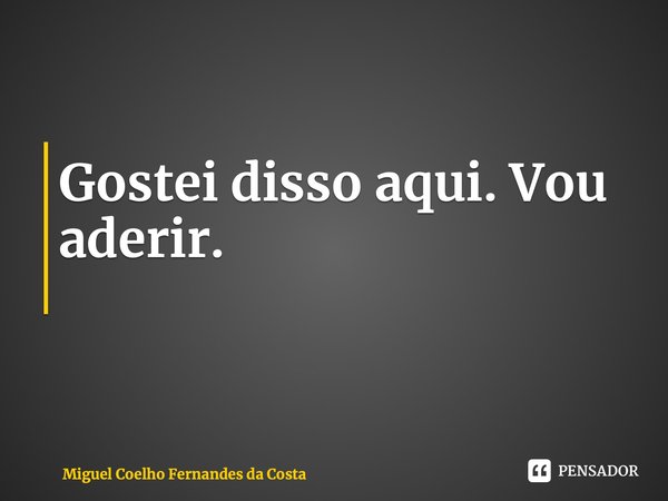 Gostei disso aqui. Vou aderir. ⁠... Frase de Miguel Coelho Fernandes da Costa.