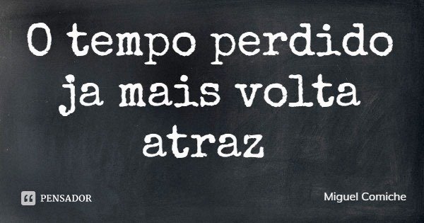 O tempo perdido ja mais volta atraz... Frase de Miguel Comiche.