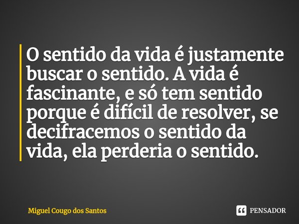 ⁠O sentido da vida é justamente buscar o sentido. A vida é fascinante, e só tem sentido porque é difícil de resolver, se decifracemos o sentido da vida, ela per... Frase de Miguel Cougo dos Santos.