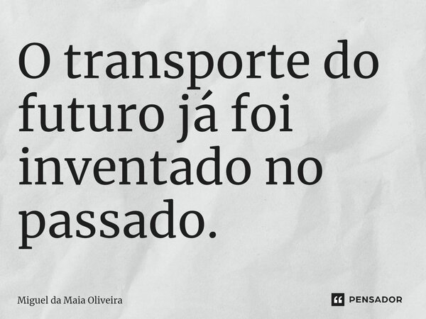 ⁠O transporte do futuro já foi inventado no passado.... Frase de Miguel da Maia Oliveira.