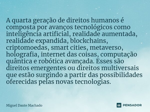 ⁠A quarta geração de direitos humanos é composta por avanços tecnológicos como inteligência artificial, realidade aumentada, realidade expandida, blockchains, c... Frase de Miguel Dante Machado.