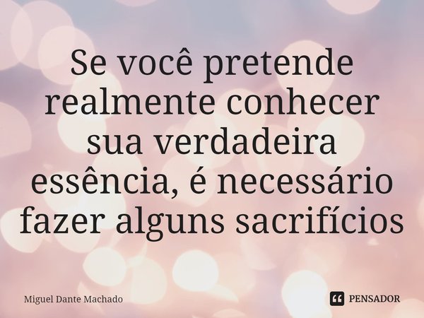 ⁠Se você pretende realmente conhecer sua verdadeira
essência, é necessário fazer alguns sacrifícios... Frase de Miguel Dante Machado.