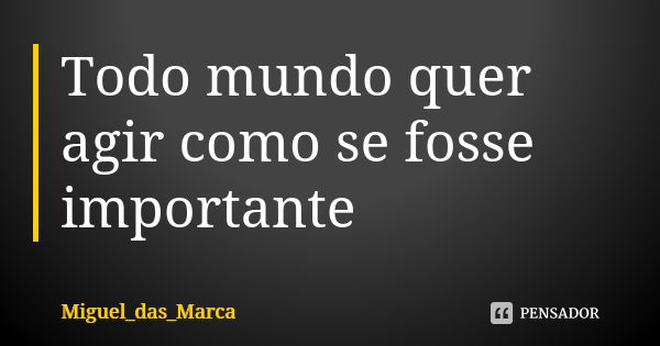 Todo mundo quer agir como se fosse importante... Frase de Miguel_Das_Marca.