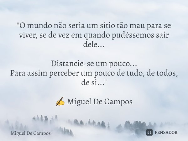 "O mundo não seria um sítio tão mau para se viver, se de vez em quando pudéssemos sair dele...
Distancie-se um pouco...
Para assim perceber um pouco de tud... Frase de Miguel De Campos.