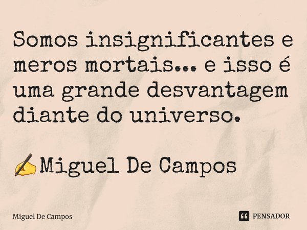 ⁠Somos insignificantes e meros mortais... e isso é uma grande desvantagem diante do universo. ✍Miguel De Campos... Frase de Miguel De Campos.