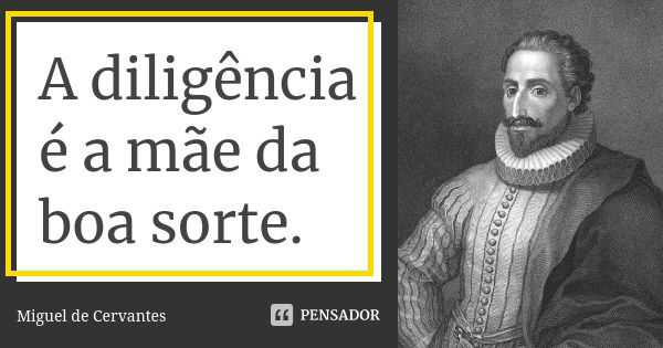 A diligência é a mãe da boa sorte.... Frase de Miguel de Cervantes.