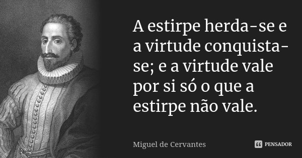 A estirpe herda-se e a virtude conquista-se; e a virtude vale por si só o que a estirpe não vale.... Frase de Miguel de Cervantes.