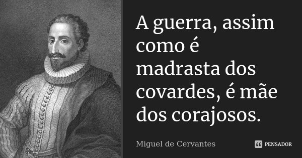 A guerra, assim como é madrasta dos covardes, é mãe dos corajosos.... Frase de Miguel de Cervantes.