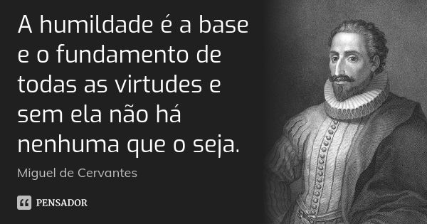 A humildade é a base e o fundamento de todas as virtudes e sem ela não há nenhuma que o seja.... Frase de Miguel de Cervantes.