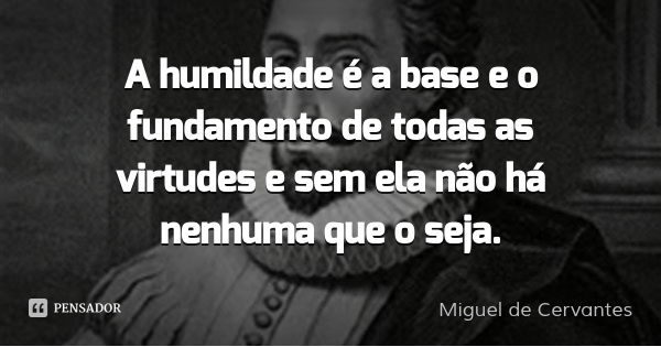 A humildade é a base e o fundamento de todas as virtudes e sem ela não há nenhuma que o seja.... Frase de Miguel de Cervantes.