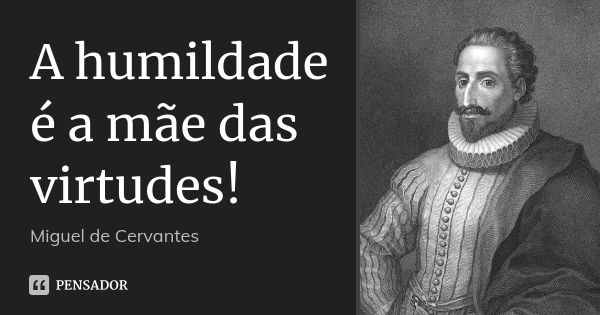 A humildade é a mãe das virtudes!... Frase de Miguel de Cervantes.