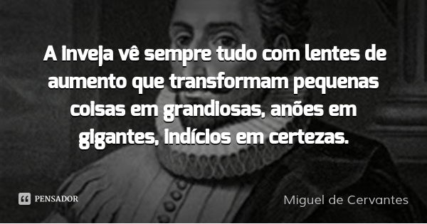 A inveja vê sempre tudo com lentes de aumento que transformam pequenas coisas em grandiosas, anões em gigantes, indícios em certezas.... Frase de Miguel de Cervantes.