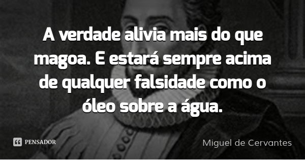 A verdade alivia mais do que magoa. E estará sempre acima de qualquer falsidade como o óleo sobre a água.... Frase de Miguel de Cervantes.