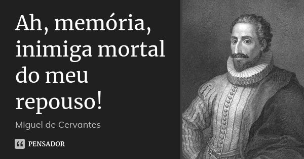 Ah, memória, inimiga mortal do meu repouso!... Frase de Miguel de Cervantes.