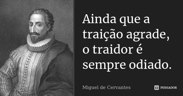 Ainda que a traição agrade, o traidor é sempre odiado.... Frase de Miguel de Cervantes.