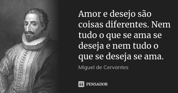 Amor e desejo são coisas diferentes. Nem tudo o que se ama se deseja e nem tudo o que se deseja se ama.... Frase de Miguel de Cervantes.