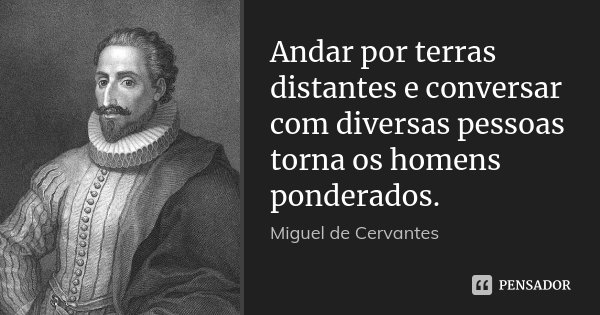Andar por terras distantes e conversar com diversas pessoas torna os homens ponderados.... Frase de Miguel de Cervantes.