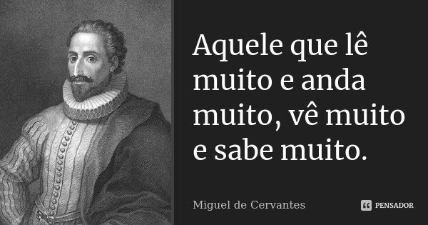 Aquele que lê muito e anda muito, vê muito e sabe muito.... Frase de Miguel de Cervantes.