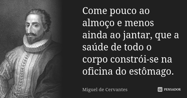 Come pouco ao almoço e menos ainda ao jantar, que a saúde de todo o corpo constrói-se na oficina do estômago.... Frase de Miguel de Cervantes.